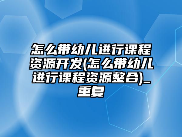 怎么帶幼兒進(jìn)行課程資源開(kāi)發(fā)(怎么帶幼兒進(jìn)行課程資源整合)_重復(fù)