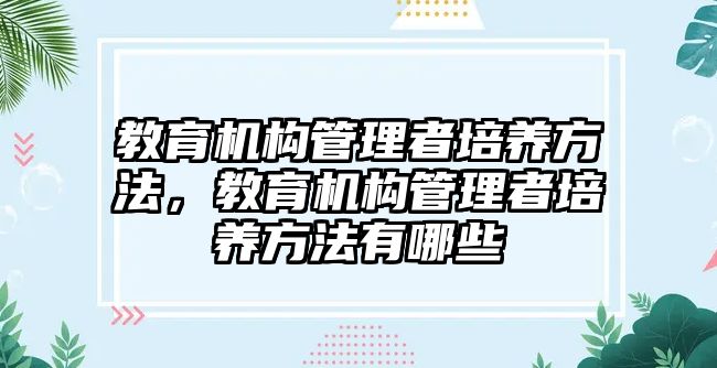 教育機構(gòu)管理者培養(yǎng)方法，教育機構(gòu)管理者培養(yǎng)方法有哪些