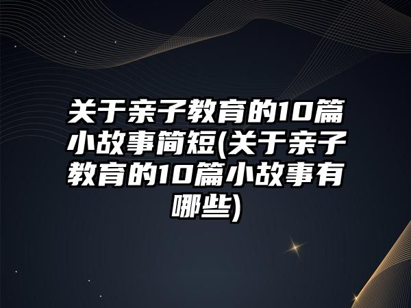 關(guān)于親子教育的10篇小故事簡短(關(guān)于親子教育的10篇小故事有哪些)