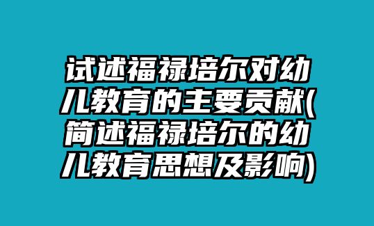 試述福祿培爾對(duì)幼兒教育的主要貢獻(xiàn)(簡(jiǎn)述福祿培爾的幼兒教育思想及影響)