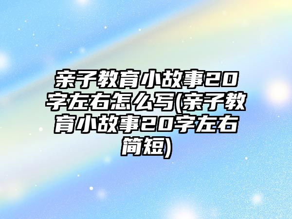 親子教育小故事20字左右怎么寫(xiě)(親子教育小故事20字左右簡(jiǎn)短)