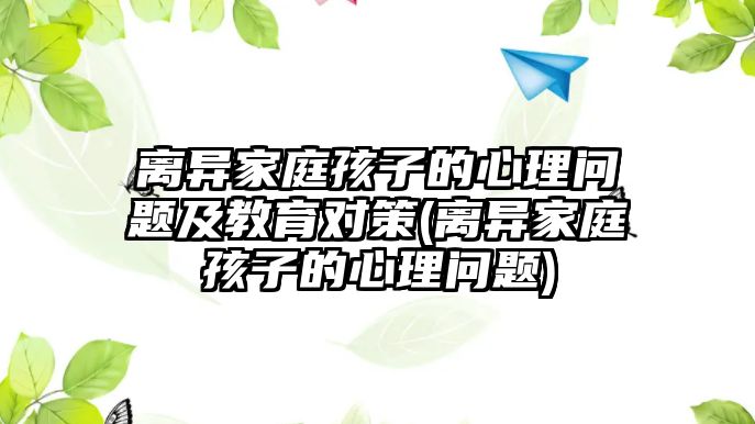 離異家庭孩子的心理問(wèn)題及教育對(duì)策(離異家庭孩子的心理問(wèn)題)