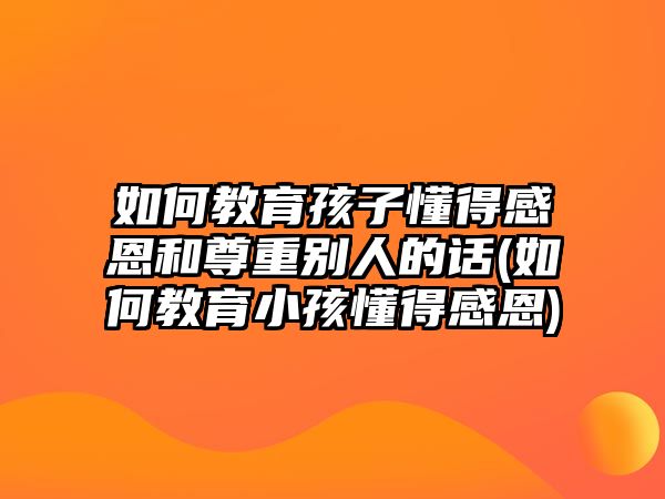 如何教育孩子懂得感恩和尊重別人的話(如何教育小孩懂得感恩)