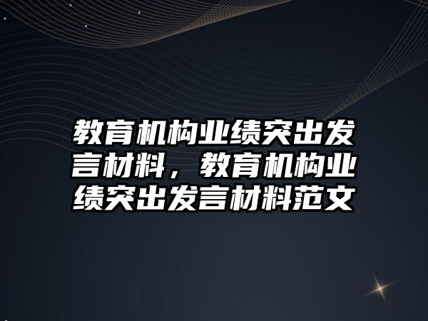 教育機構(gòu)業(yè)績突出發(fā)言材料，教育機構(gòu)業(yè)績突出發(fā)言材料范文