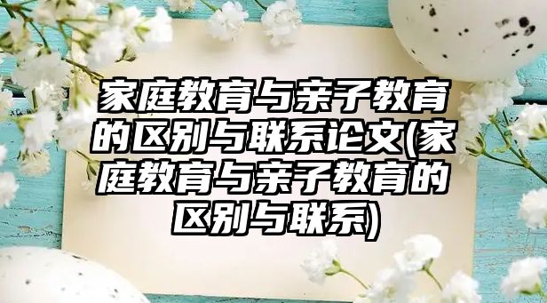 家庭教育與親子教育的區(qū)別與聯(lián)系論文(家庭教育與親子教育的區(qū)別與聯(lián)系)