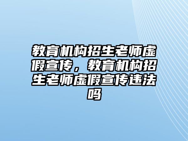 教育機構(gòu)招生老師虛假宣傳，教育機構(gòu)招生老師虛假宣傳違法嗎