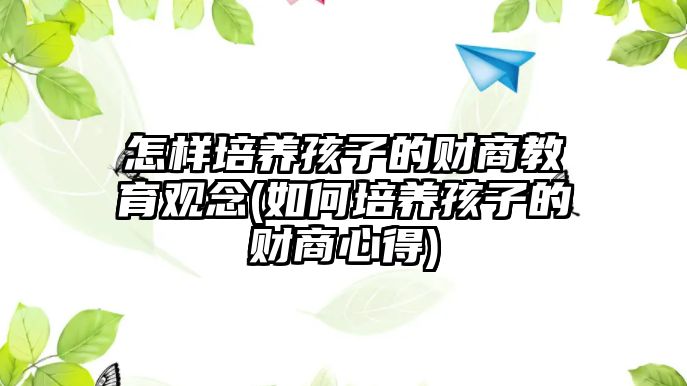 怎樣培養(yǎng)孩子的財(cái)商教育觀念(如何培養(yǎng)孩子的財(cái)商心得)