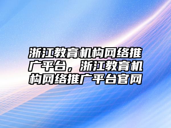 浙江教育機構網(wǎng)絡推廣平臺，浙江教育機構網(wǎng)絡推廣平臺官網(wǎng)