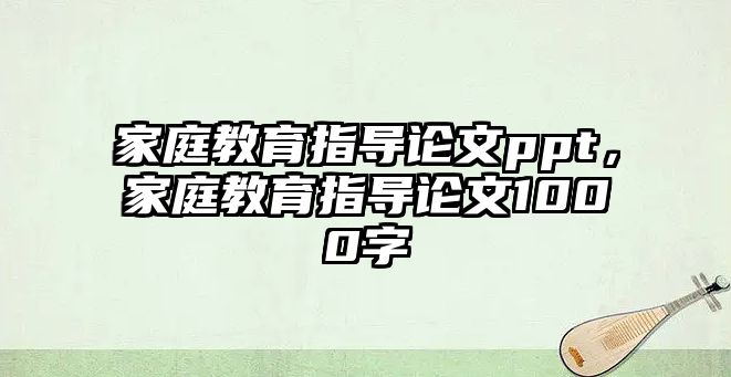 家庭教育指導論文ppt，家庭教育指導論文1000字