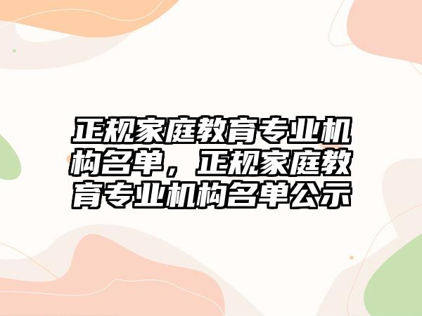 正規(guī)家庭教育專業(yè)機構(gòu)名單，正規(guī)家庭教育專業(yè)機構(gòu)名單公示