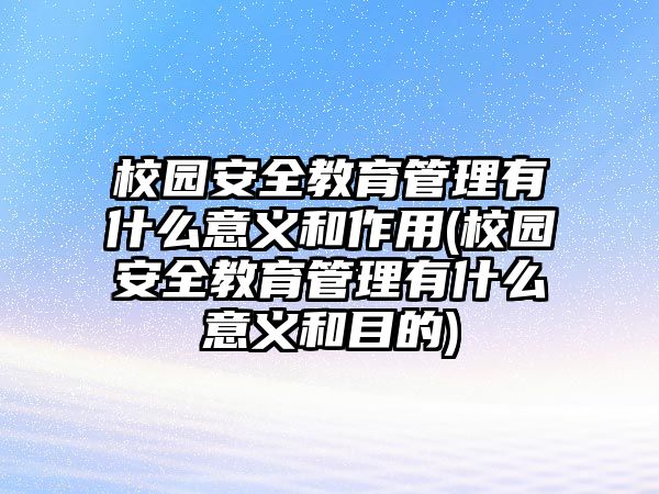 校園安全教育管理有什么意義和作用(校園安全教育管理有什么意義和目的)