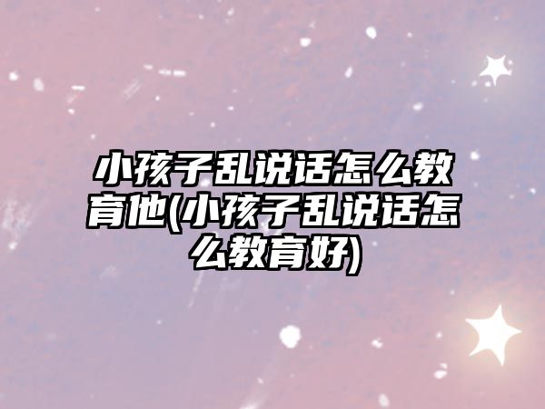 小孩子亂說(shuō)話(huà)怎么教育他(小孩子亂說(shuō)話(huà)怎么教育好)