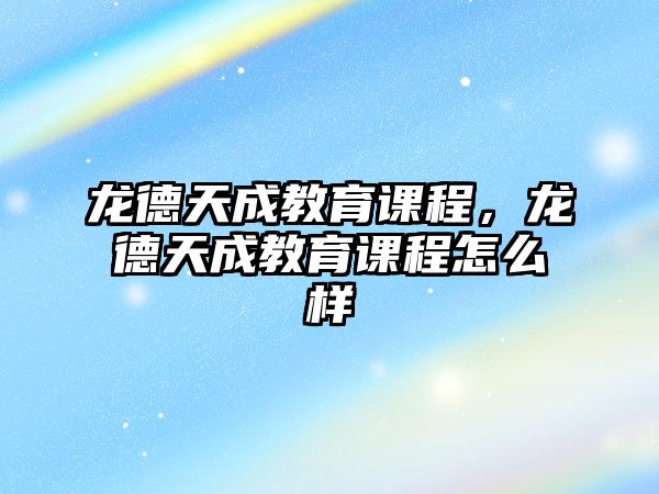 龍德天成教育課程，龍德天成教育課程怎么樣