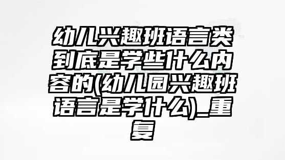 幼兒興趣班語(yǔ)言類(lèi)到底是學(xué)些什么內(nèi)容的(幼兒園興趣班語(yǔ)言是學(xué)什么)_重復(fù)