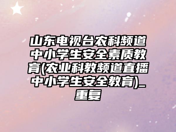 山東電視臺農科頻道中小學生安全素質教育(農業(yè)科教頻道直播中小學生安全教育)_重復