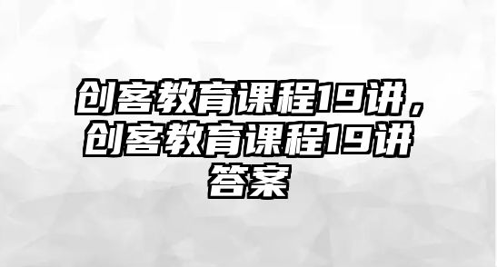 創(chuàng)客教育課程19講，創(chuàng)客教育課程19講答案