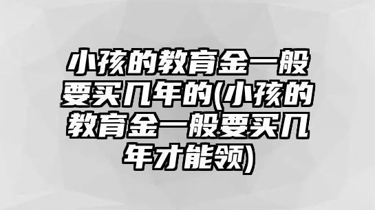 小孩的教育金一般要買幾年的(小孩的教育金一般要買幾年才能領(lǐng))