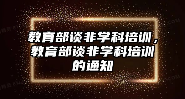 教育部談非學(xué)科培訓(xùn)，教育部談非學(xué)科培訓(xùn)的通知