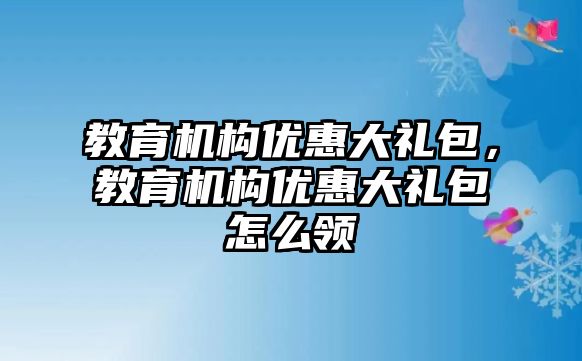 教育機(jī)構(gòu)優(yōu)惠大禮包，教育機(jī)構(gòu)優(yōu)惠大禮包怎么領(lǐng)