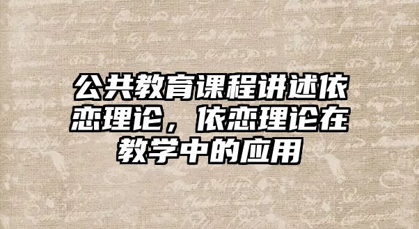 公共教育課程講述依戀理論，依戀理論在教學(xué)中的應(yīng)用