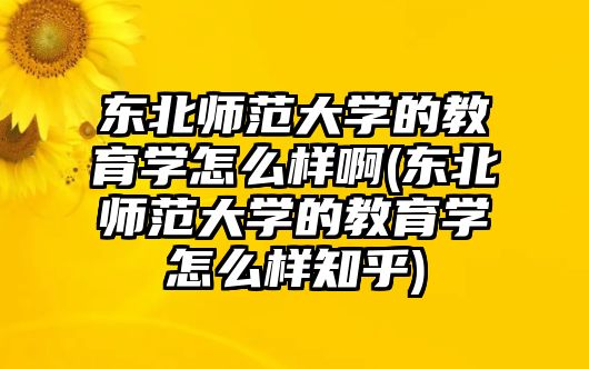 東北師范大學(xué)的教育學(xué)怎么樣啊(東北師范大學(xué)的教育學(xué)怎么樣知乎)