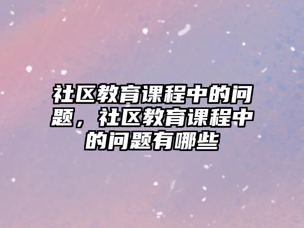 社區(qū)教育課程中的問題，社區(qū)教育課程中的問題有哪些