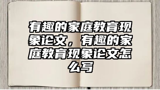 有趣的家庭教育現(xiàn)象論文，有趣的家庭教育現(xiàn)象論文怎么寫