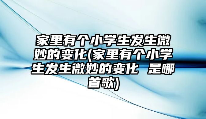 家里有個(gè)小學(xué)生發(fā)生微妙的變化(家里有個(gè)小學(xué)生發(fā)生微妙的變化 是哪首歌)