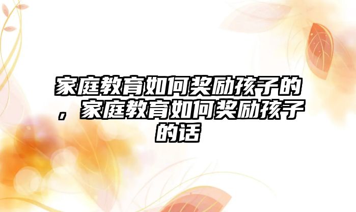 家庭教育如何獎勵孩子的，家庭教育如何獎勵孩子的話