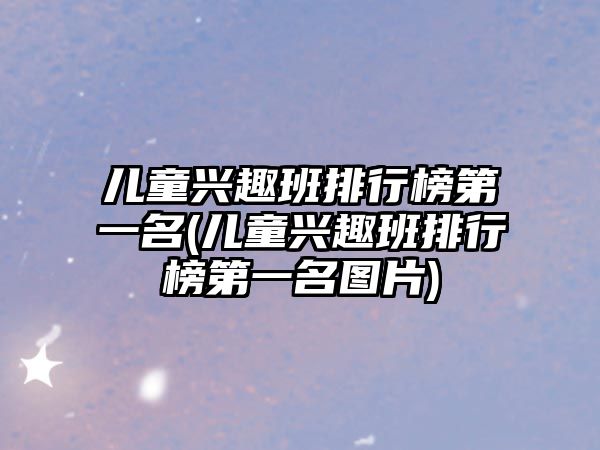 兒童興趣班排行榜第一名(兒童興趣班排行榜第一名圖片)