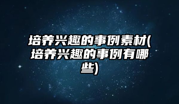 培養(yǎng)興趣的事例素材(培養(yǎng)興趣的事例有哪些)