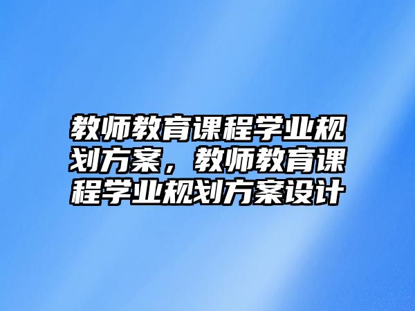 教師教育課程學(xué)業(yè)規(guī)劃方案，教師教育課程學(xué)業(yè)規(guī)劃方案設(shè)計