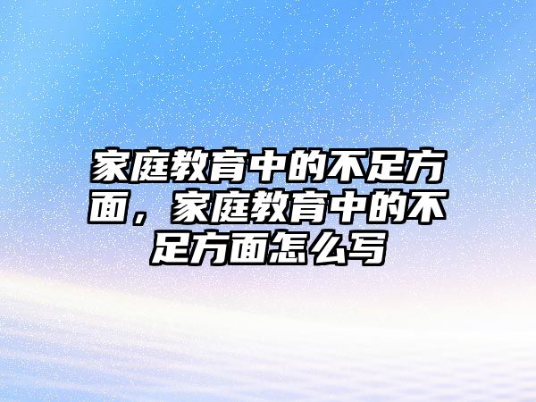 家庭教育中的不足方面，家庭教育中的不足方面怎么寫