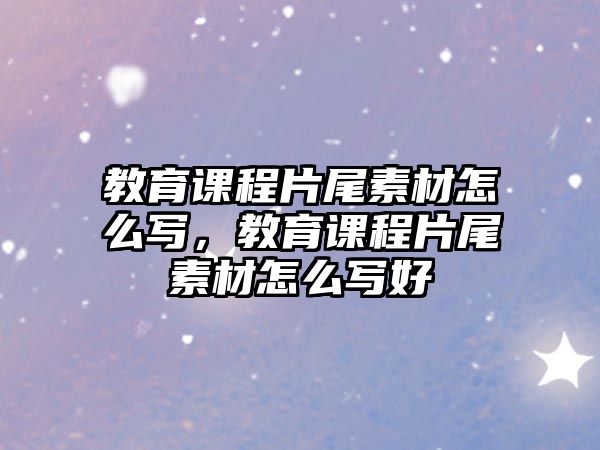 教育課程片尾素材怎么寫(xiě)，教育課程片尾素材怎么寫(xiě)好