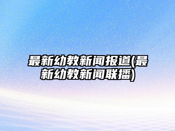 最新幼教新聞報道(最新幼教新聞聯播)