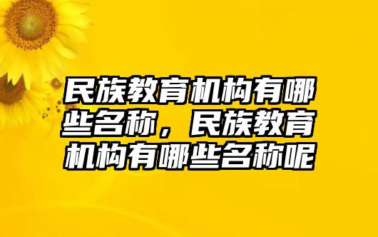 民族教育機構(gòu)有哪些名稱，民族教育機構(gòu)有哪些名稱呢