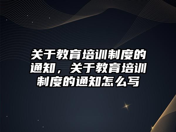 關于教育培訓制度的通知，關于教育培訓制度的通知怎么寫