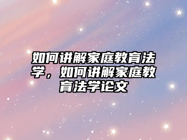 如何講解家庭教育法學，如何講解家庭教育法學論文