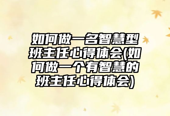 如何做一名智慧型班主任心得體會(如何做一個有智慧的班主任心得體會)