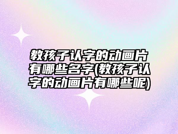 教孩子認字的動畫片有哪些名字(教孩子認字的動畫片有哪些呢)