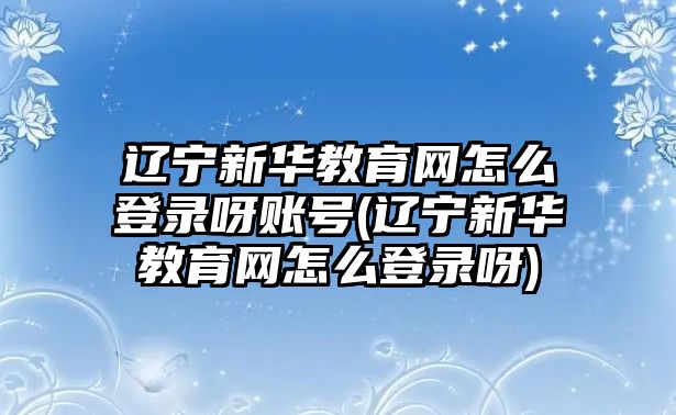 遼寧新華教育網(wǎng)怎么登錄呀賬號(hào)(遼寧新華教育網(wǎng)怎么登錄呀)