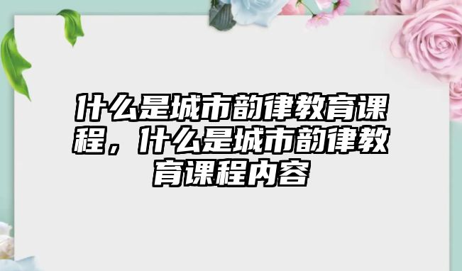 什么是城市韻律教育課程，什么是城市韻律教育課程內(nèi)容