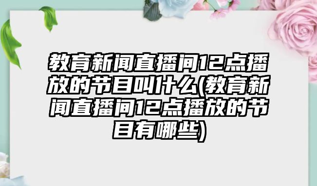 教育新聞直播間12點(diǎn)播放的節(jié)目叫什么(教育新聞直播間12點(diǎn)播放的節(jié)目有哪些)