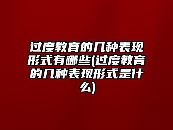 過度教育的幾種表現(xiàn)形式有哪些(過度教育的幾種表現(xiàn)形式是什么)