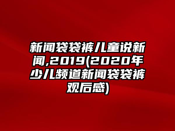 新聞袋袋褲兒童說新聞,2019(2020年少兒頻道新聞袋袋褲觀后感)