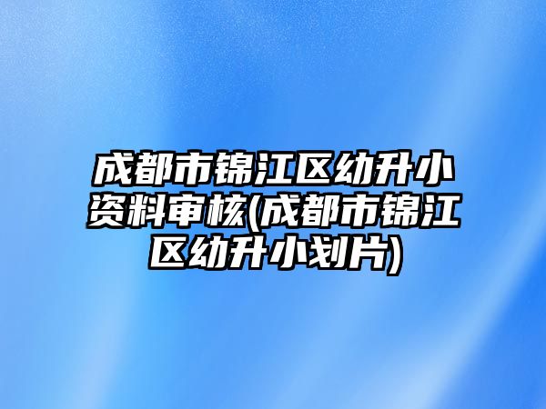 成都市錦江區(qū)幼升小資料審核(成都市錦江區(qū)幼升小劃片)