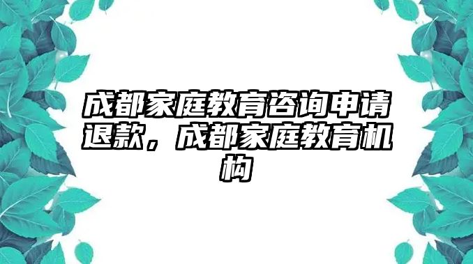 成都家庭教育咨詢申請(qǐng)退款，成都家庭教育機(jī)構(gòu)