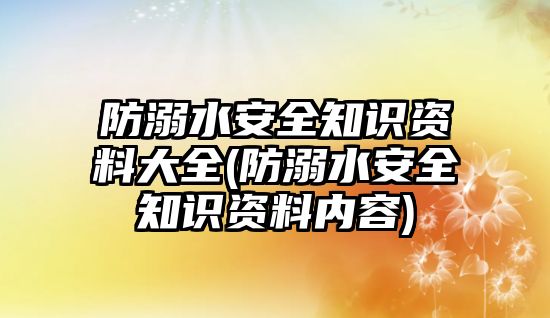 防溺水安全知識資料大全(防溺水安全知識資料內容)