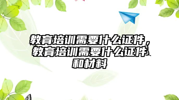 教育培訓需要什么證件，教育培訓需要什么證件和材料