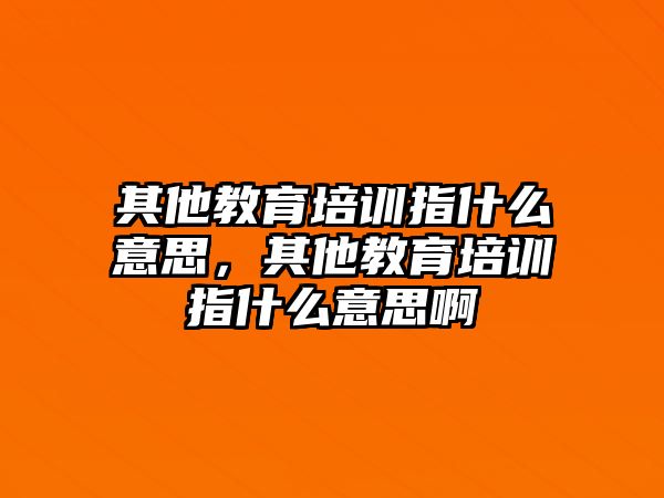 其他教育培訓(xùn)指什么意思，其他教育培訓(xùn)指什么意思啊